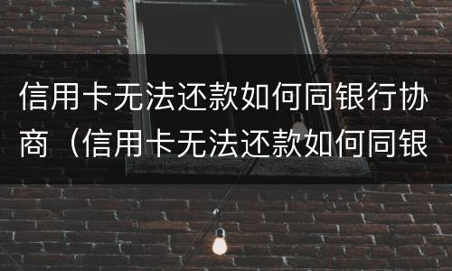 信用卡无法还款如何同银行协商（信用卡无法还款如何同银行协商还本金）