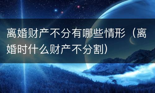 离婚财产不分有哪些情形（离婚时什么财产不分割）