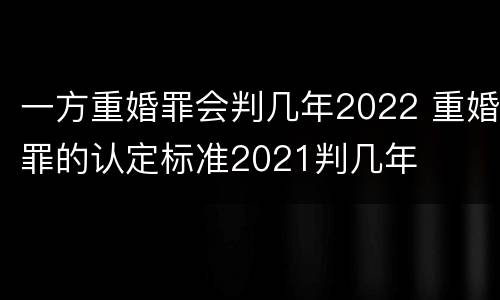 一方重婚罪会判几年2022 重婚罪的认定标准2021判几年