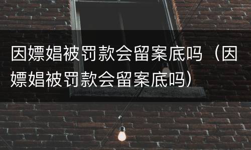 因嫖娼被罚款会留案底吗（因嫖娼被罚款会留案底吗）
