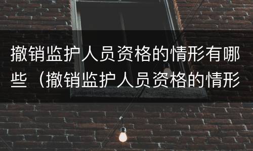 撤销监护人员资格的情形有哪些（撤销监护人员资格的情形有哪些呢）