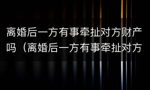 离婚后一方有事牵扯对方财产吗（离婚后一方有事牵扯对方财产吗怎么办）