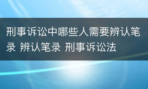 刑事诉讼中哪些人需要辨认笔录 辨认笔录 刑事诉讼法