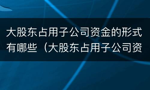 大股东占用子公司资金的形式有哪些（大股东占用子公司资金的形式有哪些呢）