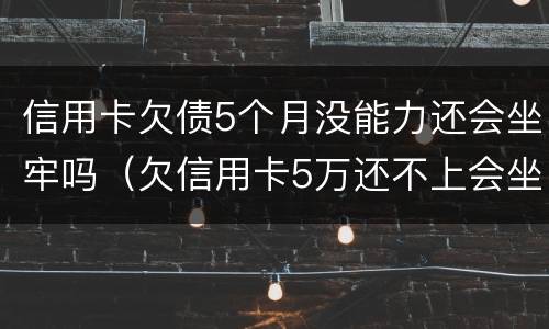 信用卡欠债5个月没能力还会坐牢吗（欠信用卡5万还不上会坐牢吗）