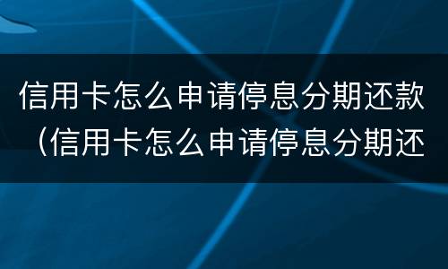 信用卡怎么申请停息分期还款（信用卡怎么申请停息分期还款没有逾期）