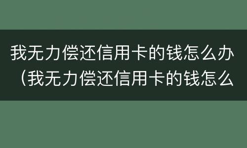 我无力偿还信用卡的钱怎么办（我无力偿还信用卡的钱怎么办理）