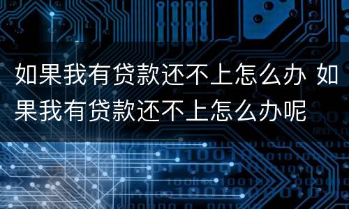 如果我有贷款还不上怎么办 如果我有贷款还不上怎么办呢