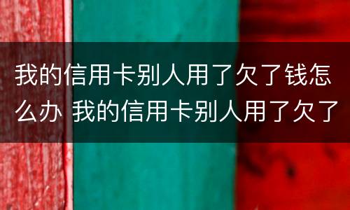 我的信用卡别人用了欠了钱怎么办 我的信用卡别人用了欠了钱怎么办呢
