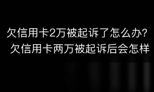 欠信用卡2万被起诉了怎么办？ 欠信用卡两万被起诉后会怎样?