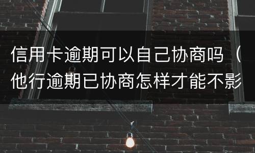 信用卡逾期可以自己协商吗（他行逾期已协商怎样才能不影响其他信用卡）