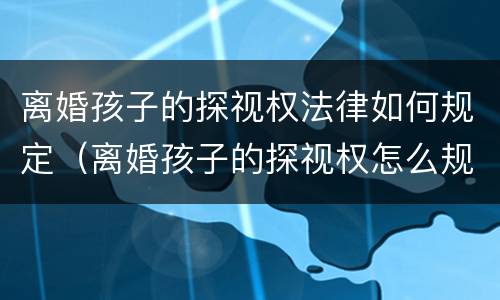 离婚孩子的探视权法律如何规定（离婚孩子的探视权怎么规定的）