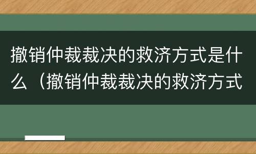 撤销仲裁裁决的救济方式是什么（撤销仲裁裁决的救济方式是什么样的）