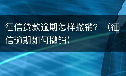 征信贷款逾期怎样撤销？（征信逾期如何撤销）