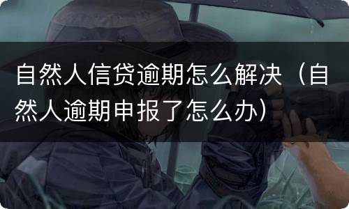 自然人信贷逾期怎么解决（自然人逾期申报了怎么办）