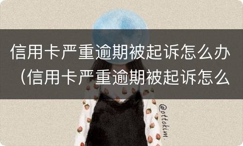 信用卡严重逾期被起诉怎么办（信用卡严重逾期被起诉怎么办理）