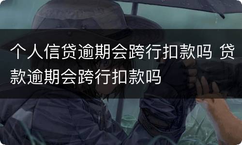 个人信贷逾期会跨行扣款吗 贷款逾期会跨行扣款吗