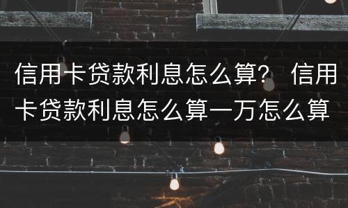 信用卡贷款利息怎么算？ 信用卡贷款利息怎么算一万怎么算