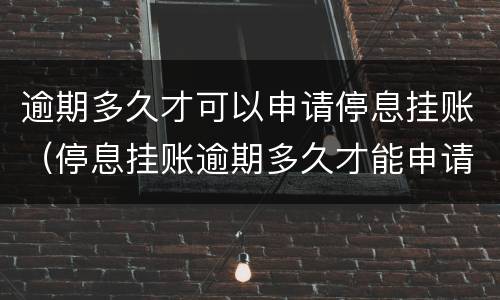 逾期多久才可以申请停息挂账（停息挂账逾期多久才能申请）