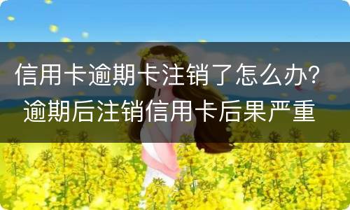 信用卡逾期卡注销了怎么办？ 逾期后注销信用卡后果严重