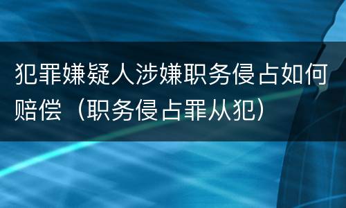 犯罪嫌疑人涉嫌职务侵占如何赔偿（职务侵占罪从犯）