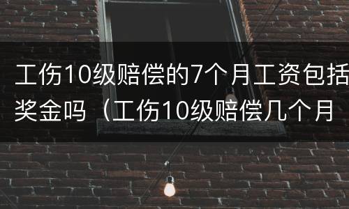 工伤10级赔偿的7个月工资包括奖金吗（工伤10级赔偿几个月工资）