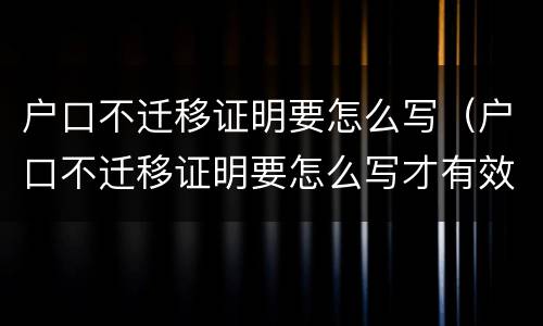 户口不迁移证明要怎么写（户口不迁移证明要怎么写才有效）