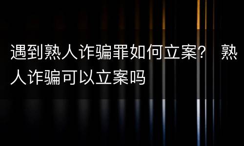 遇到熟人诈骗罪如何立案？ 熟人诈骗可以立案吗