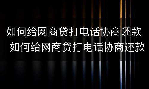如何给网商贷打电话协商还款 如何给网商贷打电话协商还款流程