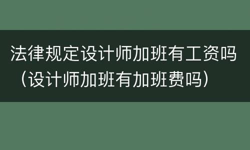 法律规定设计师加班有工资吗（设计师加班有加班费吗）