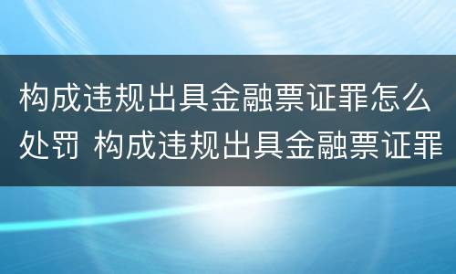 构成违规出具金融票证罪怎么处罚 构成违规出具金融票证罪怎么处罚的