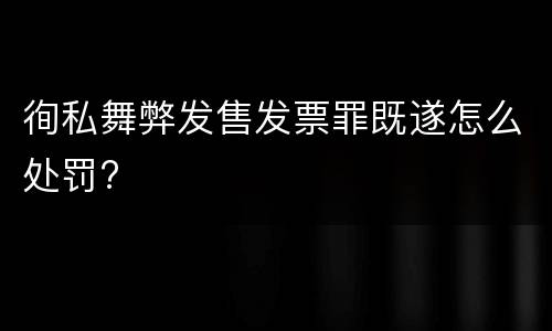 徇私舞弊发售发票罪既遂怎么处罚?