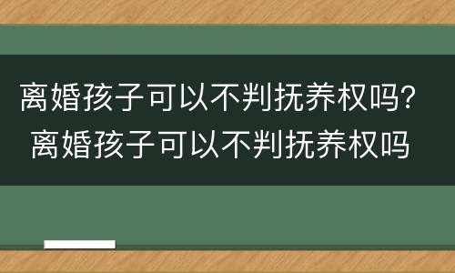 离婚孩子可以不判抚养权吗？ 离婚孩子可以不判抚养权吗