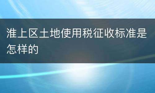 淮上区土地使用税征收标准是怎样的