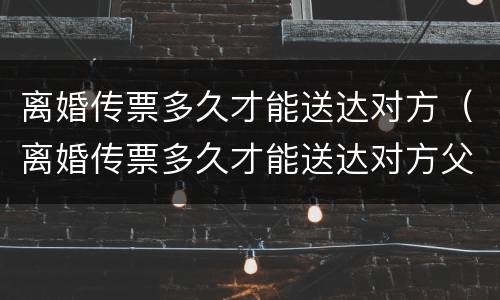 离婚传票多久才能送达对方（离婚传票多久才能送达对方父母）