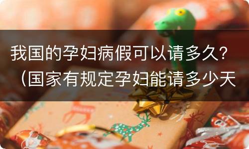 我国的孕妇病假可以请多久？（国家有规定孕妇能请多少天病假吗?）