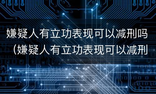 嫌疑人有立功表现可以减刑吗（嫌疑人有立功表现可以减刑吗知乎）
