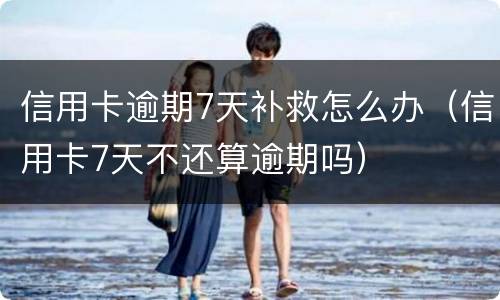 信用卡逾期7天补救怎么办（信用卡7天不还算逾期吗）