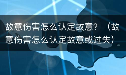 故意伤害怎么认定故意？（故意伤害怎么认定故意或过失）