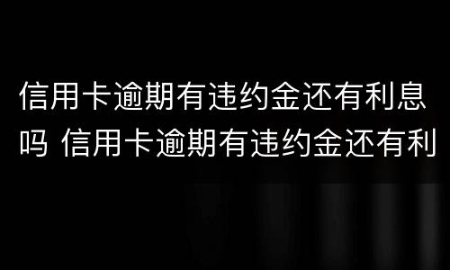 信用卡逾期有违约金还有利息吗 信用卡逾期有违约金还有利息吗