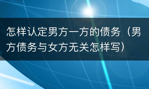 怎样认定男方一方的债务（男方债务与女方无关怎样写）