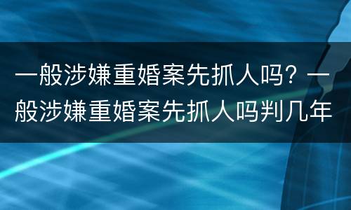 一般涉嫌重婚案先抓人吗? 一般涉嫌重婚案先抓人吗判几年