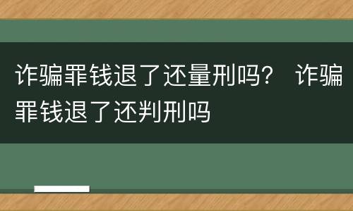 诈骗罪钱退了还量刑吗？ 诈骗罪钱退了还判刑吗