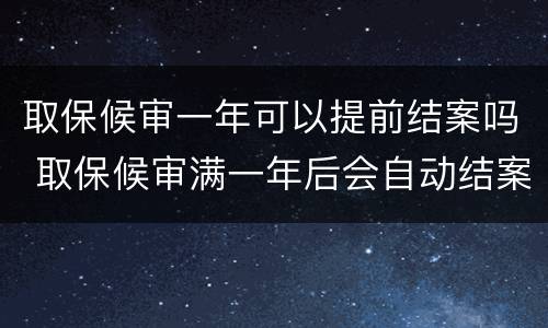 取保候审一年可以提前结案吗 取保候审满一年后会自动结案嘛