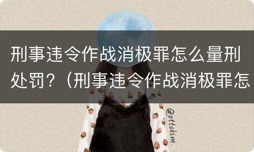 刑事违令作战消极罪怎么量刑处罚?（刑事违令作战消极罪怎么量刑处罚多少钱）
