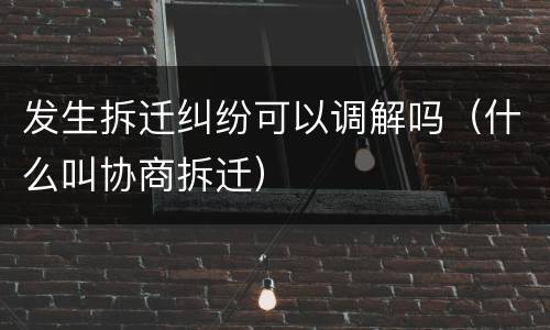 发生拆迁纠纷可以调解吗（什么叫协商拆迁）