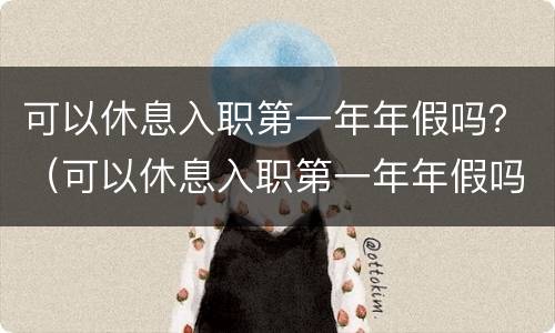 可以休息入职第一年年假吗？（可以休息入职第一年年假吗）