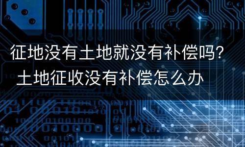 征地没有土地就没有补偿吗？ 土地征收没有补偿怎么办