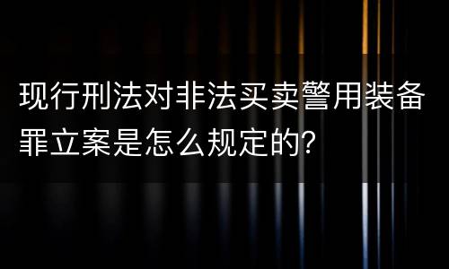 现行刑法对非法买卖警用装备罪立案是怎么规定的？