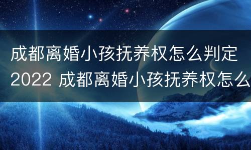 成都离婚小孩抚养权怎么判定2022 成都离婚小孩抚养权怎么判定2022年的